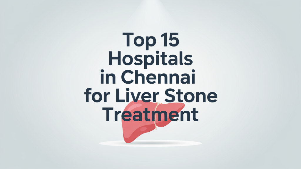 Top 15 Hospitals in Chennai for Liver Stone Treatment